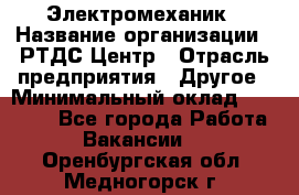 Электромеханик › Название организации ­ РТДС Центр › Отрасль предприятия ­ Другое › Минимальный оклад ­ 40 000 - Все города Работа » Вакансии   . Оренбургская обл.,Медногорск г.